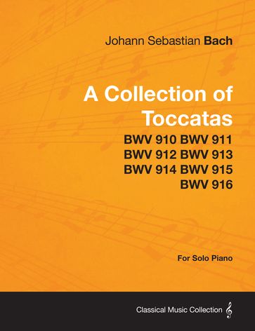 A Collection of Toccatas - For Solo Piano - BWV 910 BWV 911 BWV 912 BWV 913 BWV 914 BWV 915 BWV 916 - Johann Sebastian Bach