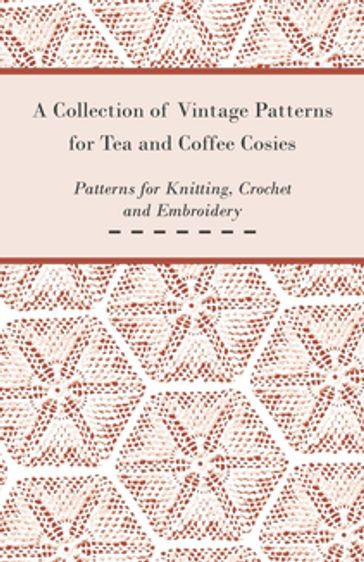 A Collection of Vintage Patterns for Tea and Coffee Cosies; Patterns for Knitting, Crochet and Embroidery - ANON