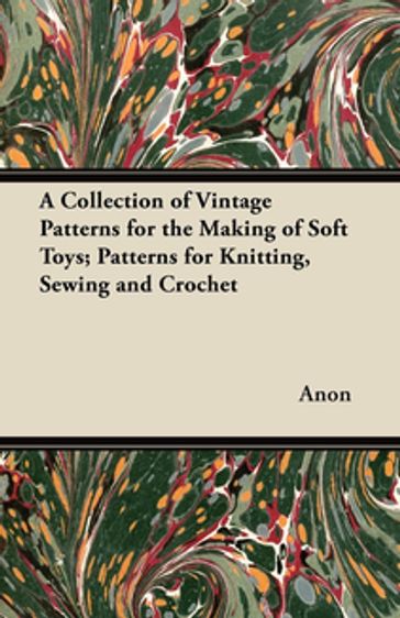 A Collection of Vintage Patterns for the Making of Soft Toys; Patterns for Knitting, Sewing and Crochet - ANON