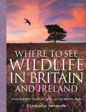 Collins Where to See Wildlife in Britain and Ireland: Over 800 Best Wildlife Sites in the British Isles