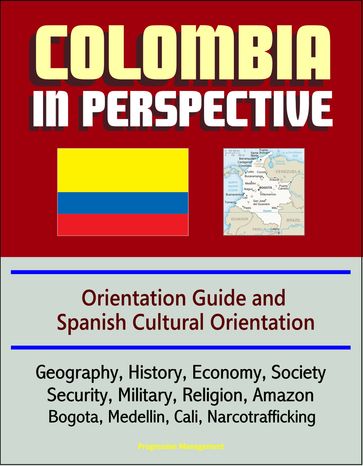 Colombia in Perspective: Orientation Guide and Spanish Cultural Orientation: Geography, History, Economy, Society, Security, Military, Religion, Amazon, Bogota, Medellin, Cali, Narcotrafficking - Progressive Management