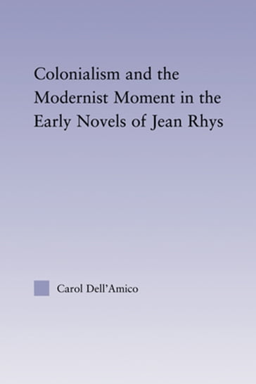 Colonialism and the Modernist Moment in the Early Novels of Jean Rhys - Carol Dell