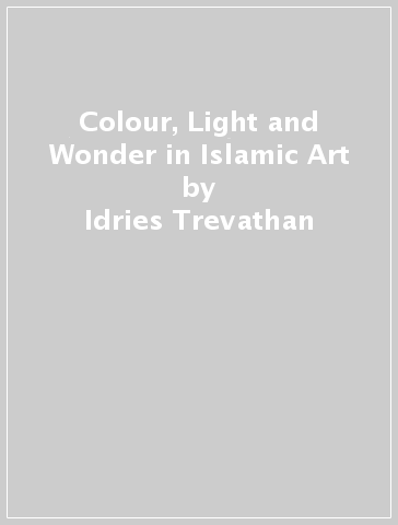 Colour, Light and Wonder in Islamic Art - Idries Trevathan