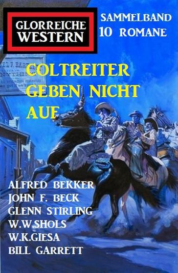 Coltreiter geben nicht auf: Sammelband Glorreiche Western 10 Romane - Glenn Stirling - BILL GARRETT - Alfred Bekker - W. W. Shols - W. K. Giesa - John F. Beck