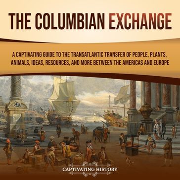 Columbian Exchange, The: A Captivating Guide to the Transatlantic Transfer of People, Plants, Animals, Ideas, Resources, and More Between the Americas and Europe - Captivating History