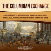 Columbian Exchange, The: A Captivating Guide to the Transatlantic Transfer of People, Plants, Animals, Ideas, Resources, and More Between the Americas and Europe