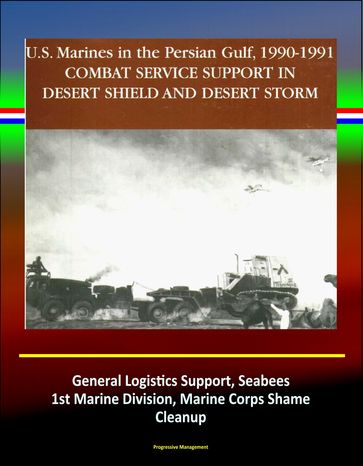 Combat Service Support in Desert Shield and Desert Storm: U.S. Marines in the Persian Gulf, 1990-1991 - General Logistics Support, Seabees, 1st Marine Division, Marine Corps Shame, Cleanup - Progressive Management