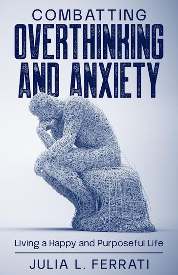 Combatting Overthinking and Anxiety: Living a Happy and Purposeful Life - Julia L. Ferrati