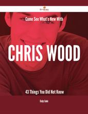 Come See What s New With Chris Wood - 43 Things You Did Not Know