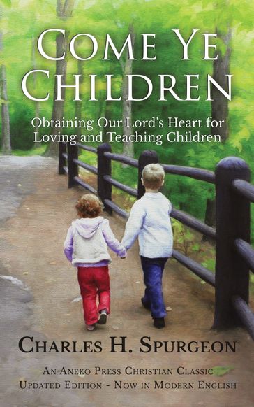Come Ye Children: Obtaining Our Lord's Heart for Loving and Teaching Children - Charles H. Spurgeon