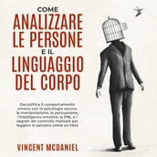 Come analizzare le persone e il linguaggio del corpo: Decodifica il comportamento umano con la psicologia oscura, la manipolazione, la persuasione, l intelligenza emotiva, la PNL e i segreti del controllo mentale per leggere le persone come un libro