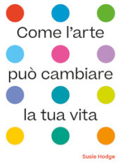 Come l arte può cambiare la tua vita. Ediz. illustrata