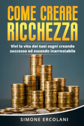 Come creare ricchezza. Vivi la vita dei tuoi sogni creando successo ed essendo inarrestabile