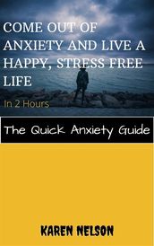 Come out of Anxiety and Live a Happy, Stress Free Life in 2 Hours The Quick Anxiety Guide