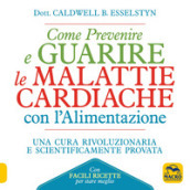 Come prevenire e guarire le malattie cardiache con l alimentazione. Oltre 150 ricette facili e gustose