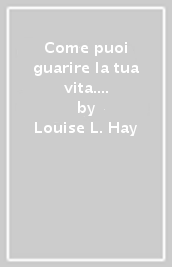 Come puoi guarire la tua vita. Il manuale. Nuova ediz.