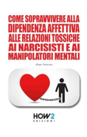 Come sopravvivere alla dipendenza affettiva, alle relazioni tossiche, ai narcisisti e ai manipolatori mentali