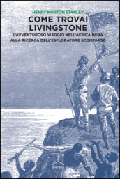 Come trovai Livingstone. L avventuroso viaggio nell Africa nera alla ricerca dell esploratore scomparso