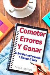 Cometer Errores Y Ganar: El Arte De Cometer Errores Y Alcanzar El Éxito