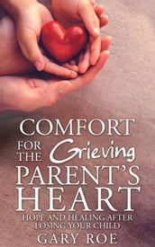 Comfort for the Grieving Parent s Heart: Hope and Healing After Losing Your Child