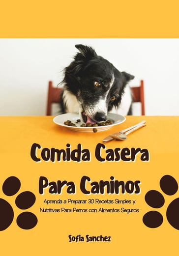 Comida Casera Para Caninos: Aprenda a Preparar 30 Recetas Simples y Nutritivas Para Perros con Alimentos Seguros - Sofia Sanchez