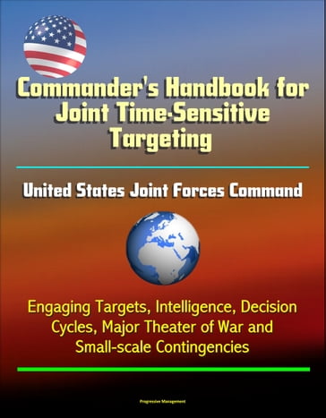 Commander's Handbook for Joint Time-Sensitive Targeting: United States Joint Forces Command, Engaging Targets, Intelligence, Decision Cycles, Major Theater of War and Small-scale Contingencies - Progressive Management