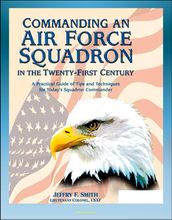 Commanding an Air Force Squadron in the Twenty-First Century: A Practical Guide of Tips and Techniques for Today s Squadron Commander - Includes Hap Arnold s Vision
