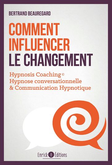 Comment influencer le changement. Hypnosis coaching : Hypnose conversationnelle & communication hypnotique - Bertrand Beauregard