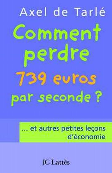 Comment perdre 739 euros par seconde et autres petites leçons d'économie - Axel de Tarlé