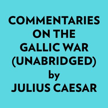 Commentaries On The Gallic War (Unabridged) - Julius Caesar