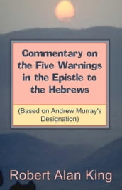 Commentary on the Five Warnings in the Epistle to the Hebrews (Based on Andrew Murray s Designation)