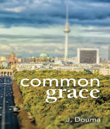 Common Grace in Kuyper, Schilder, and Calvin - Jochem Douma