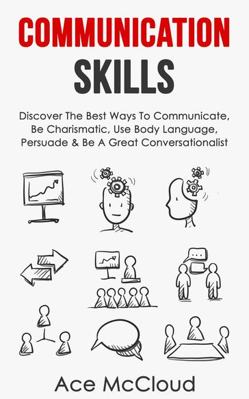 Communication Skills: Discover The Best Ways To Communicate, Be Charismatic, Use Body Language, Persuade & Be A Great Conversationalist - Ace McCloud