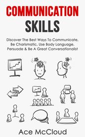 Communication Skills: Discover The Best Ways To Communicate, Be Charismatic, Use Body Language, Persuade & Be A Great Conversationalist