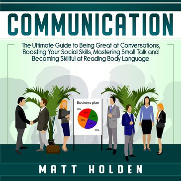 Communication: The Ultimate Guide to Being Great at Conversations, Boosting Your Social Skills, Mastering Small Talk and Becoming Skillful at Reading Body Language - Matt Holden