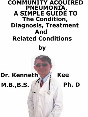 Community Acquired Pneumonia, A Simple Guide To The Condition, Diagnosis, Treatment And Related Conditions - Kenneth Kee