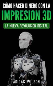 Como Hacer Dinero Con La Impresion 3D: La Nueva Revolucion Digital