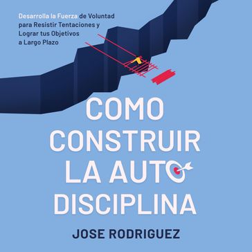 Como construir la autodisciplina: Desarolla la fuerza de voluntad para resistir tentaciones y lograr tus objetivos a largo plazo - Jose Rodriguez