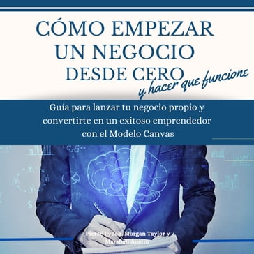 Como empezar un negocio desde cero y hacer que funcione: Guia para lanzar tu negocio propio y convertirte en un exitoso emprendedor con el modelo Canvas - Pierce Lynch - Morgan Taylor - Marhall Austin