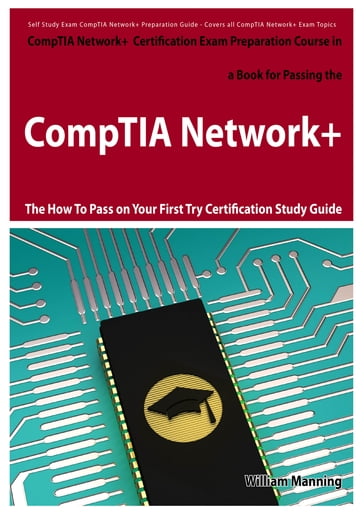 CompTIA Network+ Exam Preparation Course in a Book for Passing the CompTIA Network+ Certified Exam - The How To Pass on Your First Try Certification Study Guide - William Manning