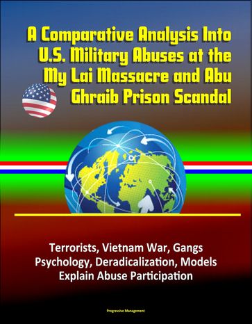 A Comparative Analysis Into U.S. Military Abuses at the My Lai Massacre and Abu Ghraib Prison Scandal: Terrorists, Vietnam War, Gangs, Psychology, Deradicalization, Models Explain Abuse Participation - Progressive Management