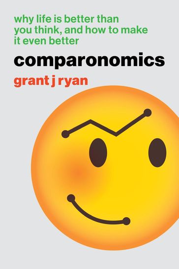 Comparonomics: Why Life is Better Than You Think and How to Make it Even Better - Grant J Ryan