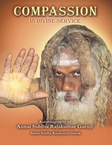 Compassion is Divine Service: Autobiography of Annai Siddha Rajakumar Guruji - Annai Siddha Rajakumar Guruji