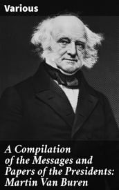 A Compilation of the Messages and Papers of the Presidents: Martin Van Buren