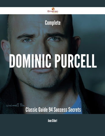 Complete Dominic Purcell- Classic Guide - 94 Success Secrets - Anne Gilbert