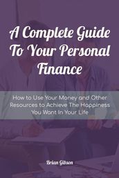 A Complete Guide To Your Personal Finance How to Use Your Money and Other Resources to Achieve The Happiness You Want In Your Life