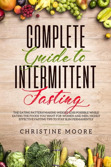 Complete Guide to Intermittent Fasting: The Eating Pattern Making Weight Loss Possible While Eating the Foods You Want for Women and Men, Highly Effective Fasting Tips to Stay Slim Permanently - Christine Moore