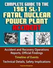 Complete Guide to the 1961 SL-1 Fatal Nuclear Power Plant Accident: Accident and Recovery Operations Reports, Official Findings, Timeline of Events, Technical Details, Safety Implications
