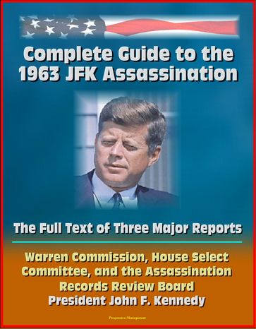 Complete Guide to the 1963 JFK Assassination: The Full Text of Three Major Reports - Warren Commission, House Select Committee, Assassination Records Review Board - President Kennedy - Progressive Management