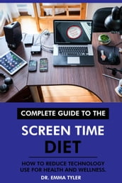 Complete Guide to the Screen Time Diet: How to Reduce Technology Use for Health and Wellness.